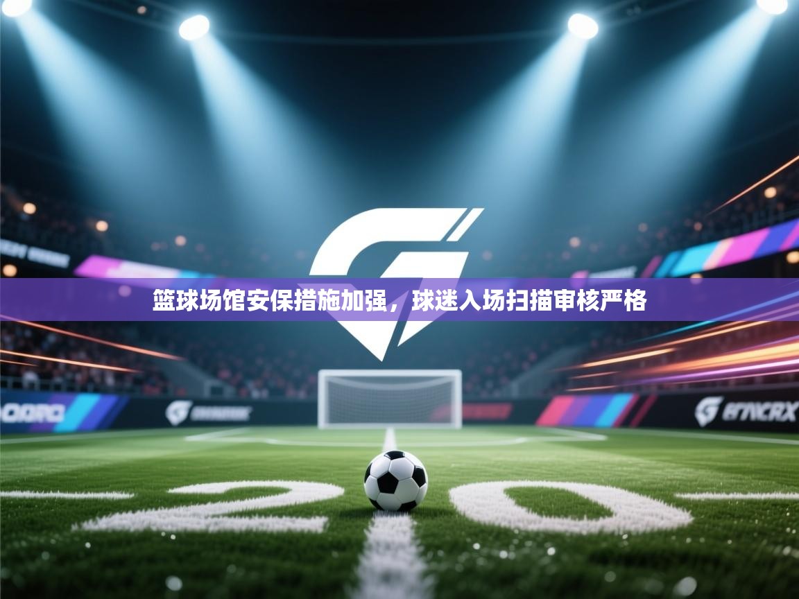 篮球场馆安保措施加强，球迷入场扫描审核严格